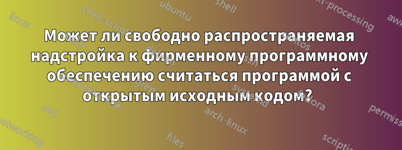 Может ли свободно распространяемая надстройка к фирменному программному обеспечению считаться программой с открытым исходным кодом? 