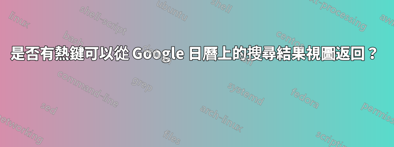 是否有熱鍵可以從 Google 日曆上的搜尋結果視圖返回？ 