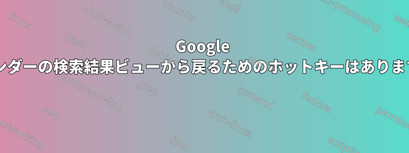 Google カレンダーの検索結果ビューから戻るためのホットキーはありますか? 