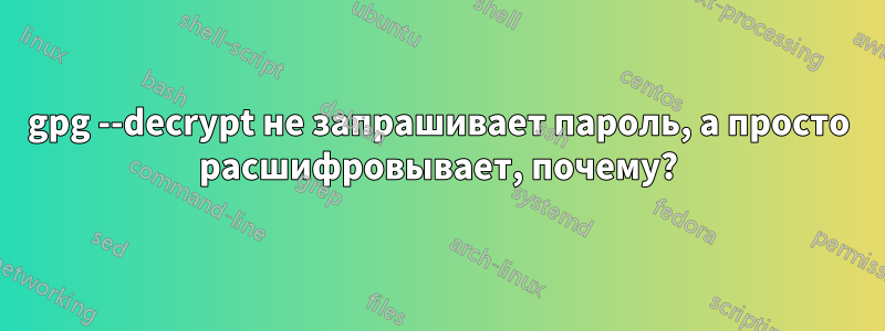 gpg --decrypt не запрашивает пароль, а просто расшифровывает, почему?