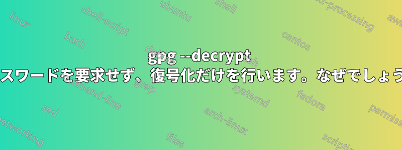 gpg --decrypt はパスワードを要求せず、復号化だけを行います。なぜでしょうか?