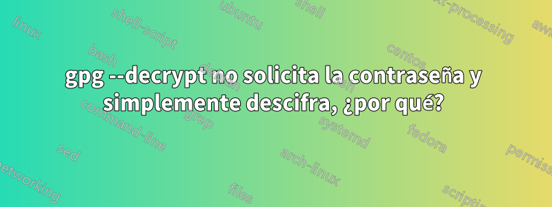 gpg --decrypt no solicita la contraseña y simplemente descifra, ¿por qué?