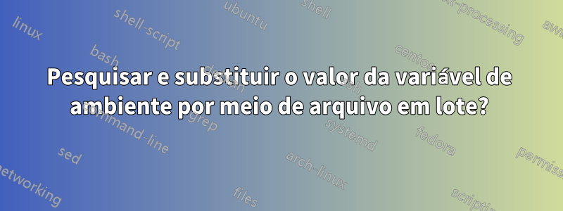 Pesquisar e substituir o valor da variável de ambiente por meio de arquivo em lote?