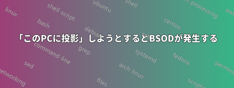 「このPCに投影」しようとするとBSODが発生する