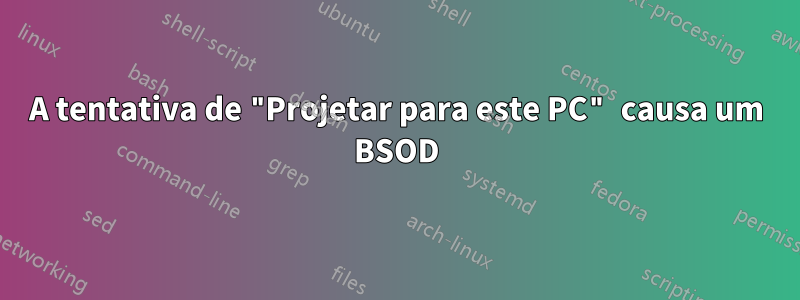 A tentativa de "Projetar para este PC" causa um BSOD