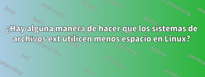 ¿Hay alguna manera de hacer que los sistemas de archivos ext utilicen menos espacio en Linux?