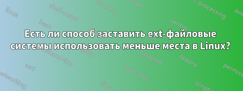 Есть ли способ заставить ext-файловые системы использовать меньше места в Linux?