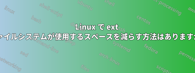 Linux で ext ファイルシステムが使用するスペースを減らす方法はありますか?