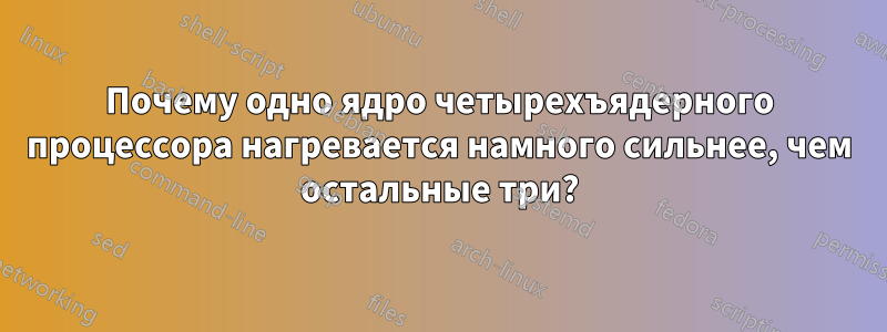 Почему одно ядро ​​четырехъядерного процессора нагревается намного сильнее, чем остальные три?