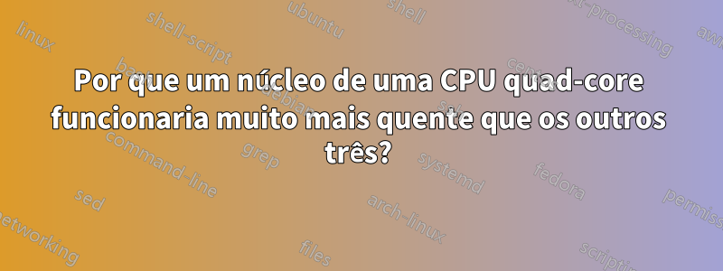 Por que um núcleo de uma CPU quad-core funcionaria muito mais quente que os outros três?