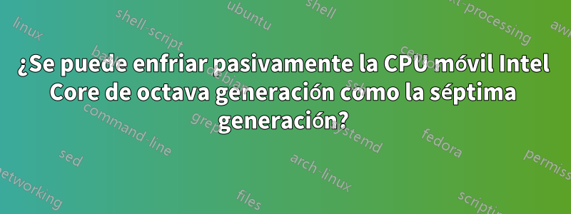 ¿Se puede enfriar pasivamente la CPU móvil Intel Core de octava generación como la séptima generación?