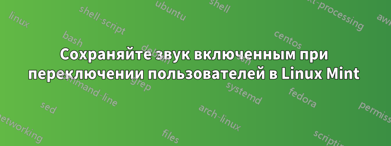 Сохраняйте звук включенным при переключении пользователей в Linux Mint