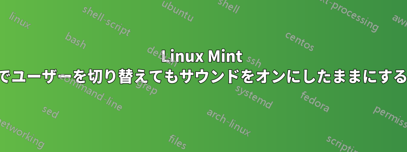 Linux Mint でユーザーを切り替えてもサウンドをオンにしたままにする