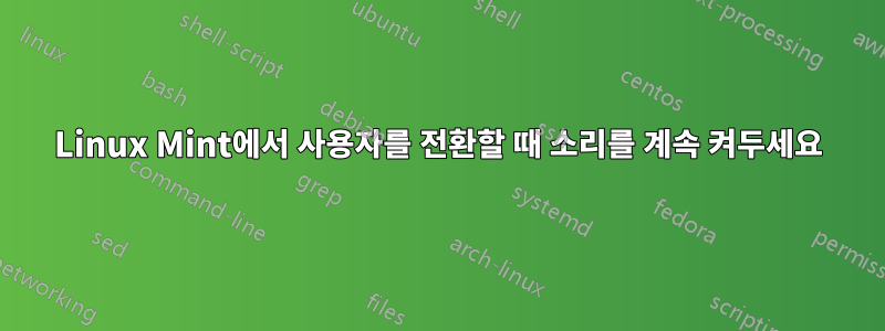 Linux Mint에서 사용자를 전환할 때 소리를 계속 켜두세요