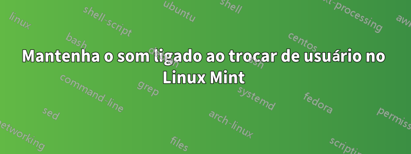 Mantenha o som ligado ao trocar de usuário no Linux Mint