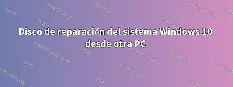 Disco de reparación del sistema Windows 10 desde otra PC