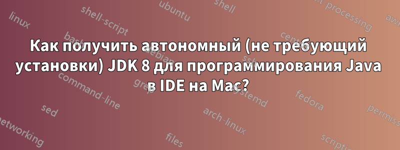 Как получить автономный (не требующий установки) JDK 8 для программирования Java в IDE на Mac?