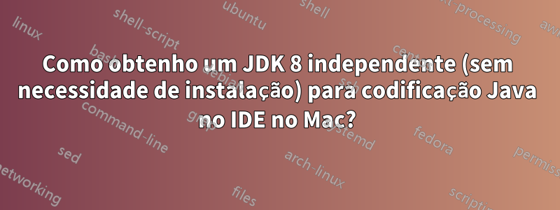 Como obtenho um JDK 8 independente (sem necessidade de instalação) para codificação Java no IDE no Mac?