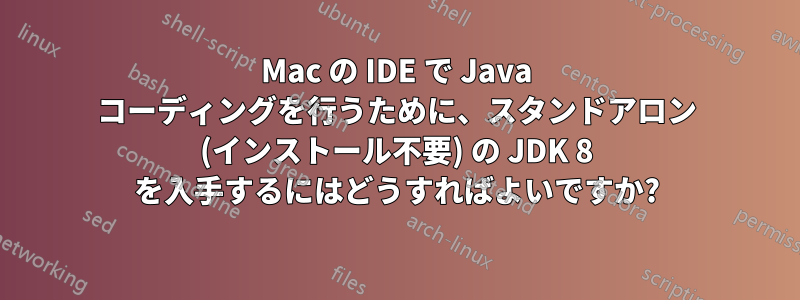 Mac の IDE で Java コーディングを行うために、スタンドアロン (インストール不要) の JDK 8 を入手するにはどうすればよいですか?