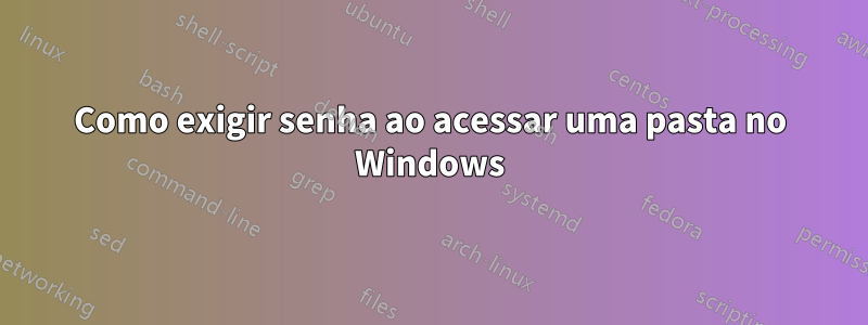 Como exigir senha ao acessar uma pasta no Windows