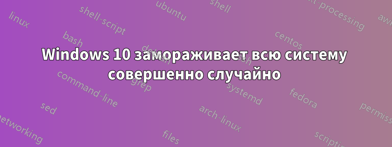 Windows 10 замораживает всю систему совершенно случайно