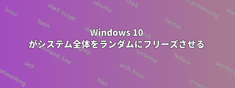 Windows 10 がシステム全体をランダムにフリーズさせる