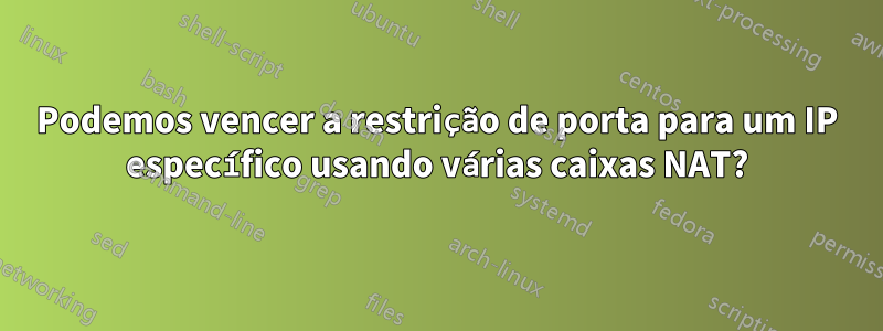 Podemos vencer a restrição de porta para um IP específico usando várias caixas NAT?