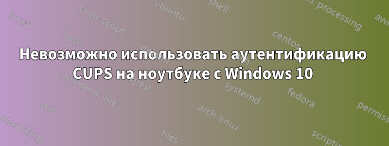 Невозможно использовать аутентификацию CUPS на ноутбуке с Windows 10