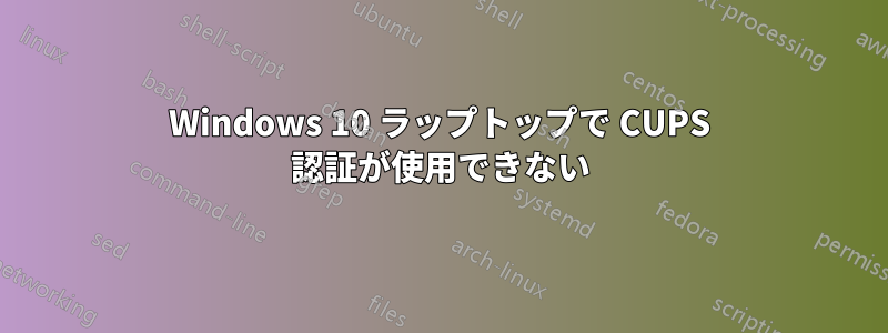 Windows 10 ラップトップで CUPS 認証が使用できない