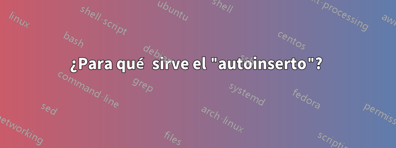 ¿Para qué sirve el "autoinserto"?