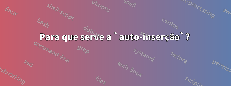 Para que serve a `auto-inserção`?