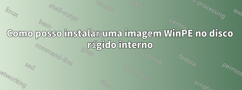 Como posso instalar uma imagem WinPE no disco rígido interno