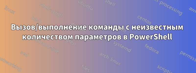 Вызов/выполнение команды с неизвестным количеством параметров в PowerShell