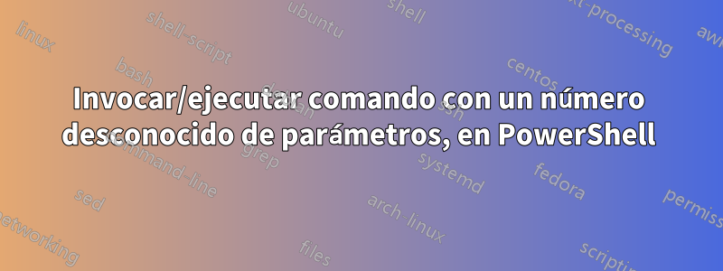 Invocar/ejecutar comando con un número desconocido de parámetros, en PowerShell