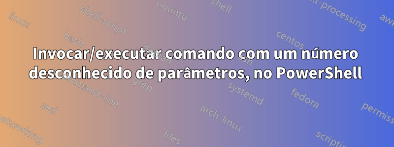 Invocar/executar comando com um número desconhecido de parâmetros, no PowerShell