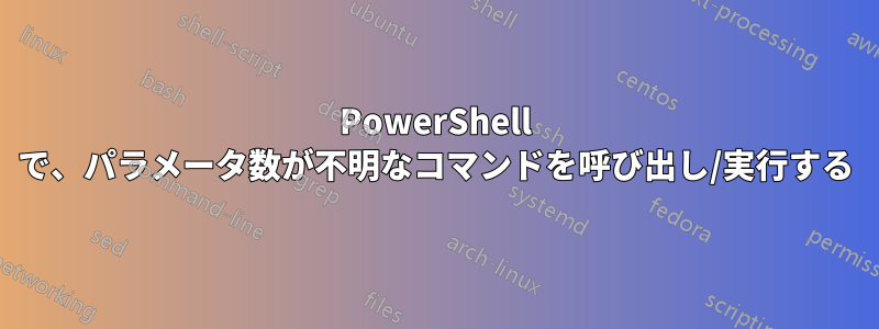 PowerShell で、パラメータ数が不明なコマンドを呼び出し/実行する