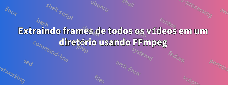 Extraindo frames de todos os vídeos em um diretório usando FFmpeg