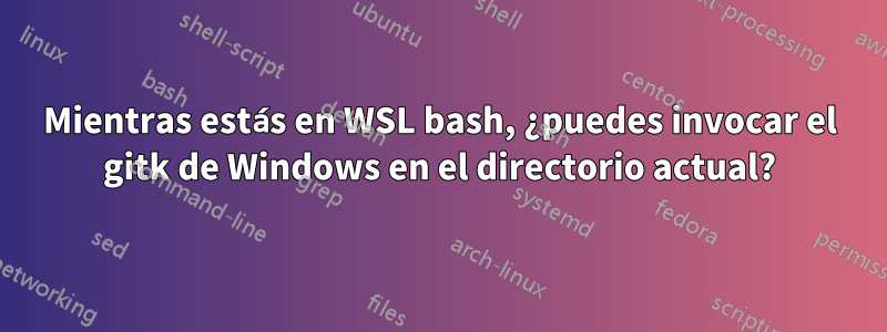 Mientras estás en WSL bash, ¿puedes invocar el gitk de Windows en el directorio actual?