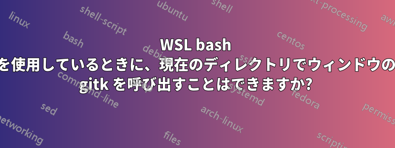 WSL bash を使用しているときに、現在のディレクトリでウィンドウの gitk を呼び出すことはできますか?