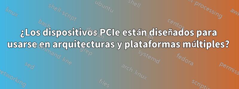 ¿Los dispositivos PCIe están diseñados para usarse en arquitecturas y plataformas múltiples?