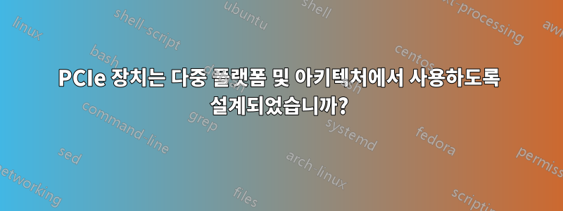 PCIe 장치는 다중 플랫폼 및 아키텍처에서 사용하도록 설계되었습니까?