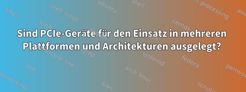 Sind PCIe-Geräte für den Einsatz in mehreren Plattformen und Architekturen ausgelegt?