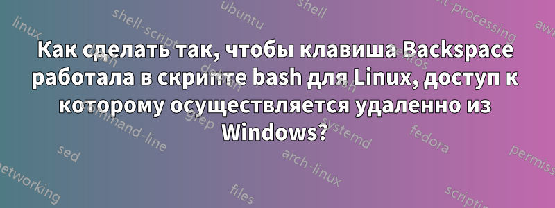 Как сделать так, чтобы клавиша Backspace работала в скрипте bash для Linux, доступ к которому осуществляется удаленно из Windows?