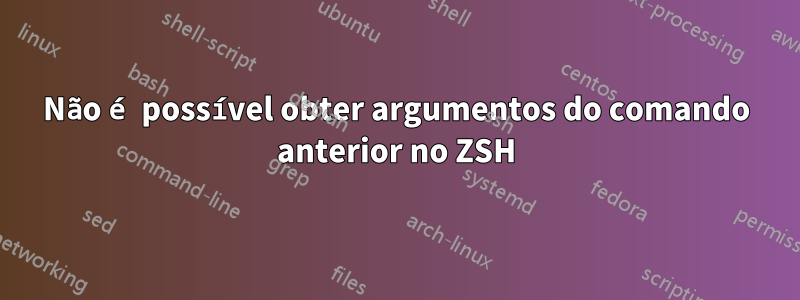 Não é possível obter argumentos do comando anterior no ZSH