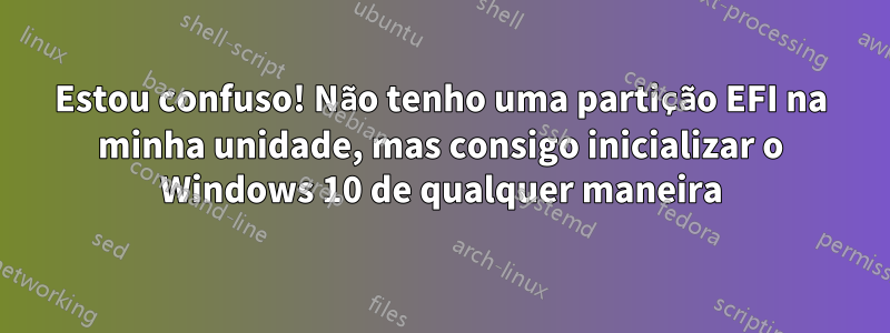 Estou confuso! Não tenho uma partição EFI na minha unidade, mas consigo inicializar o Windows 10 de qualquer maneira