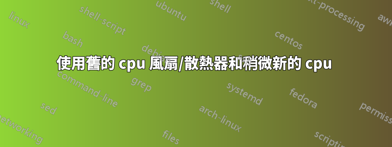 使用舊的 cpu 風扇/散熱器和稍微新的 cpu