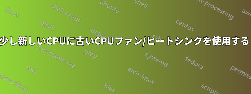 少し新しいCPUに古いCPUファン/ヒートシンクを使用する