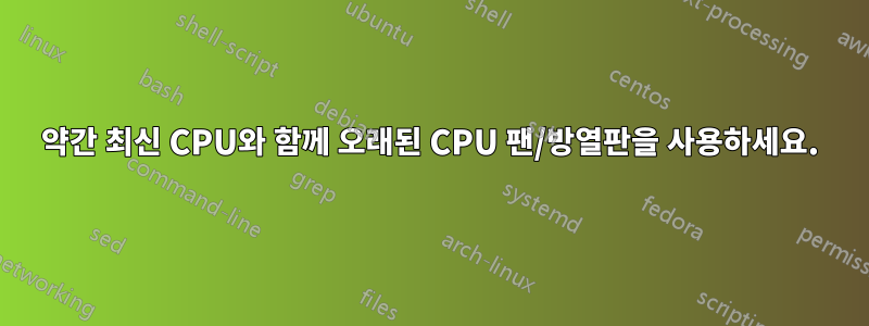 약간 최신 CPU와 함께 오래된 CPU 팬/방열판을 사용하세요.