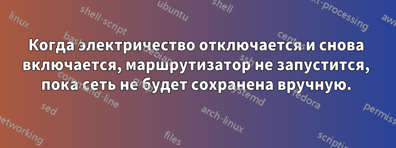 Когда электричество отключается и снова включается, маршрутизатор не запустится, пока сеть не будет сохранена вручную.