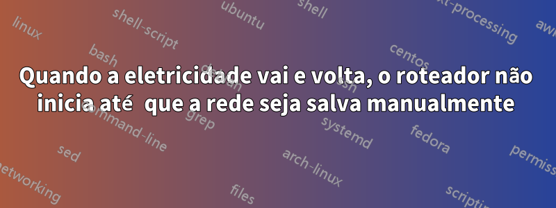 Quando a eletricidade vai e volta, o roteador não inicia até que a rede seja salva manualmente